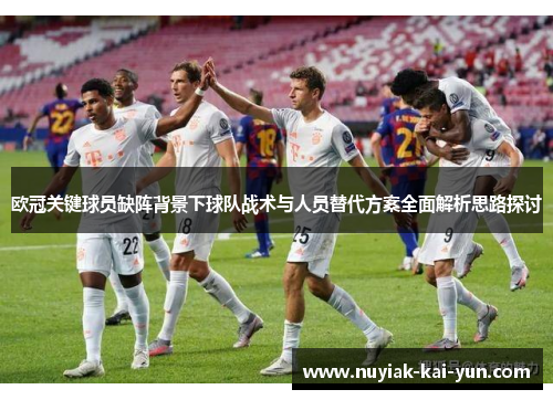 欧冠关键球员缺阵背景下球队战术与人员替代方案全面解析思路探讨