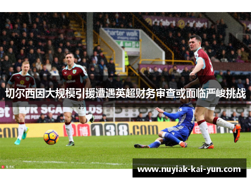 切尔西因大规模引援遭遇英超财务审查或面临严峻挑战