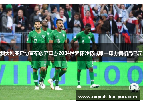 澳大利亚足协宣布放弃申办2034世界杯沙特成唯一申办者格局已定
