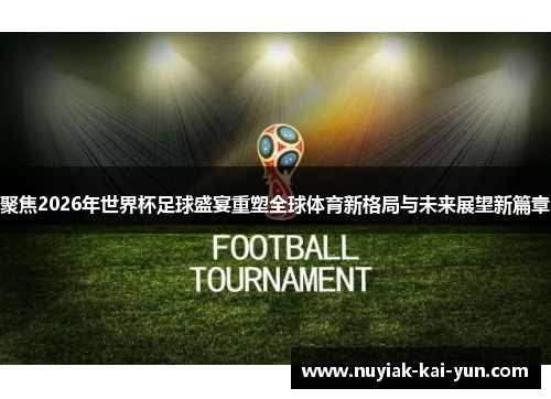 聚焦2026年世界杯足球盛宴重塑全球体育新格局与未来展望新篇章