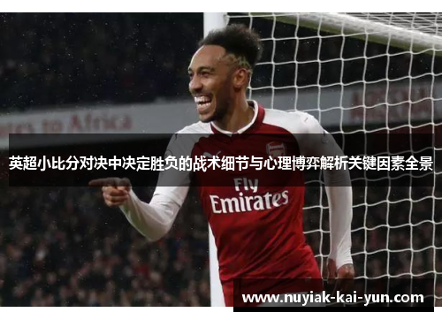 英超小比分对决中决定胜负的战术细节与心理博弈解析关键因素全景 英超小比分对决中决定胜负的战术细节与心理博弈解析关键因素全景