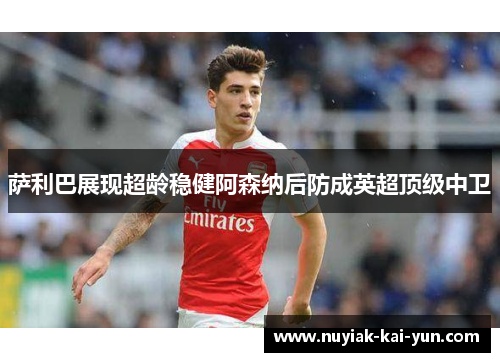 萨利巴展现超龄稳健阿森纳后防成英超顶级中卫 萨利巴展现超龄稳健阿森纳后防成英超顶级中卫