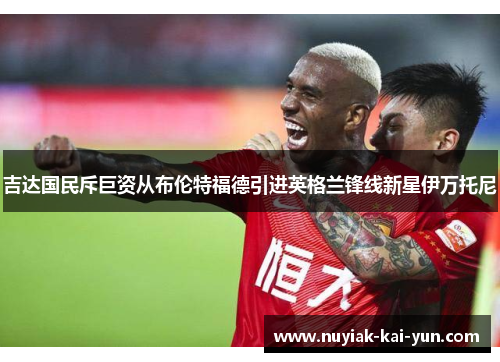吉达国民斥巨资从布伦特福德引进英格兰锋线新星伊万托尼