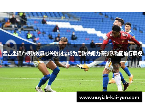 孟吉坐镇卢顿防线屡献关键封堵成为后防铁闸力保球队稳固前行展现