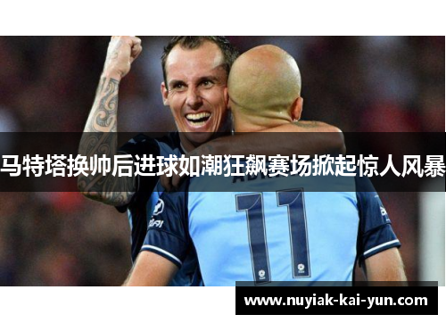 马特塔换帅后进球如潮狂飙赛场掀起惊人风暴