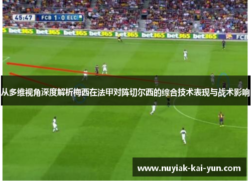 从多维视角深度解析梅西在法甲对阵切尔西的综合技术表现与战术影响