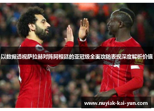 以数据透视萨拉赫对阵阿根廷的亚冠级全面攻防表现深度解析价值