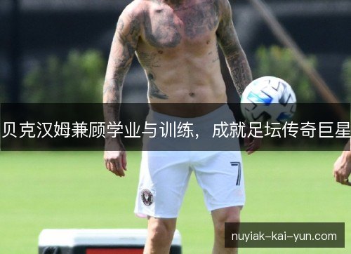 贝克汉姆兼顾学业与训练，成就足坛传奇巨星