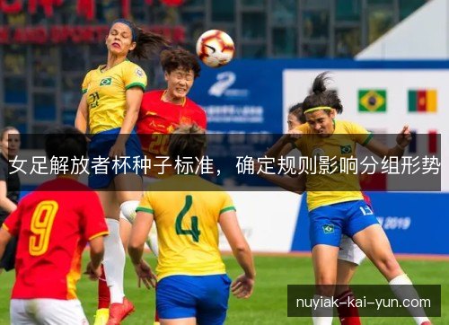 女足解放者杯种子标准,确定规则影响分组形势 女足解放者杯种子标准,确定规则影响分组形势
